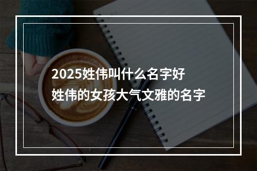 2025姓伟叫什么名字好 姓伟的女孩大气文雅的名字