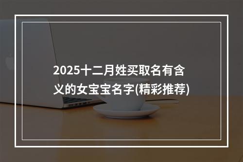 2025十二月姓买取名有含义的女宝宝名字(精彩推荐)
