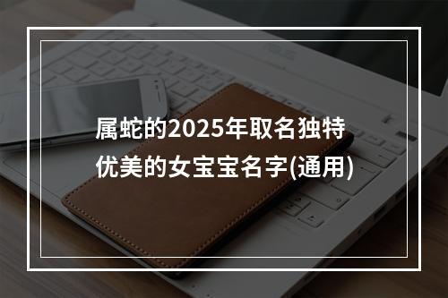 属蛇的2025年取名独特优美的女宝宝名字(通用)