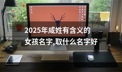2025年咸姓有含义的女孩名字,取什么名字好