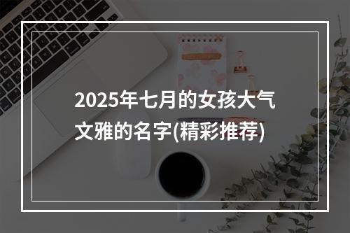 2025年七月的女孩大气文雅的名字(精彩推荐)