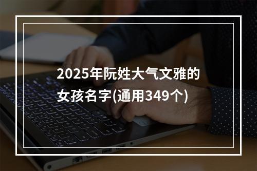 2025年阮姓大气文雅的女孩名字(通用349个)