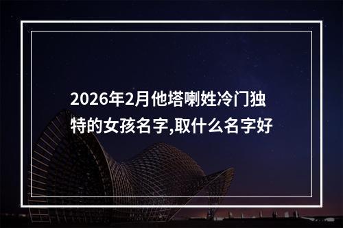 2026年2月他塔喇姓冷门独特的女孩名字,取什么名字好