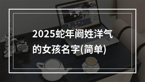2025蛇年阚姓洋气的女孩名字(简单)