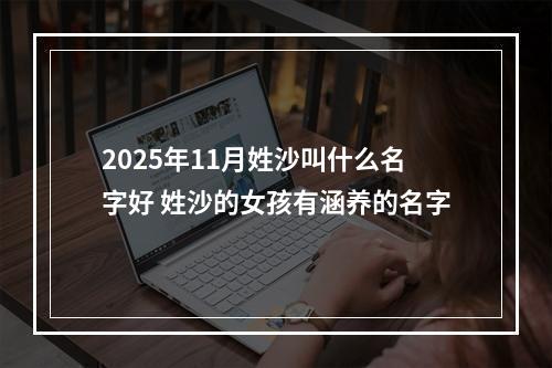 2025年11月姓沙叫什么名字好 姓沙的女孩有涵养的名字