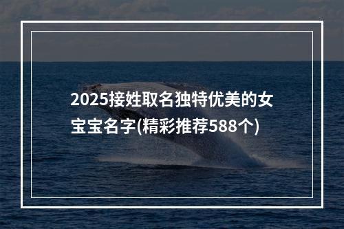 2025接姓取名独特优美的女宝宝名字(精彩推荐588个)