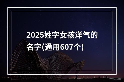 2025姓字女孩洋气的名字(通用607个)