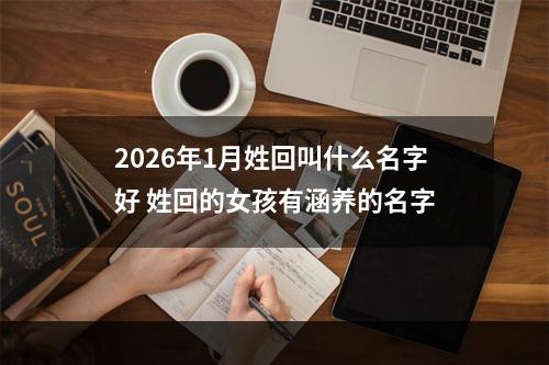 2026年1月姓回叫什么名字好 姓回的女孩有涵养的名字