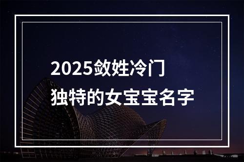 2025敛姓冷门独特的女宝宝名字