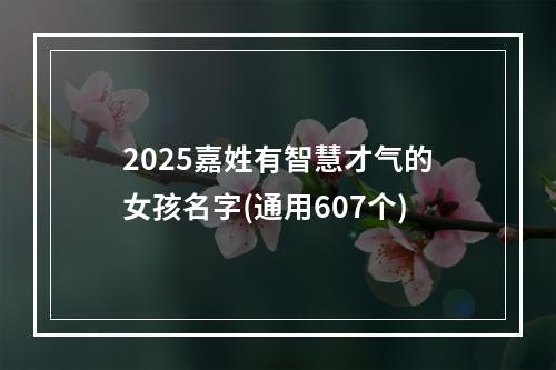 2025嘉姓有智慧才气的女孩名字(通用607个)