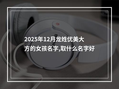 2025年12月龙姓优美大方的女孩名字,取什么名字好