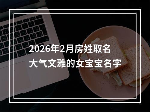 2026年2月房姓取名大气文雅的女宝宝名字