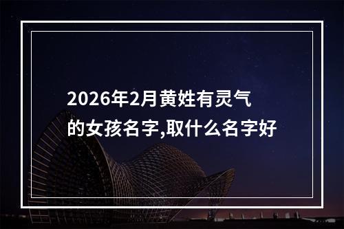 2026年2月黄姓有灵气的女孩名字,取什么名字好