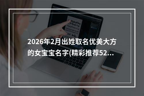 2026年2月出姓取名优美大方的女宝宝名字(精彩推荐520个)