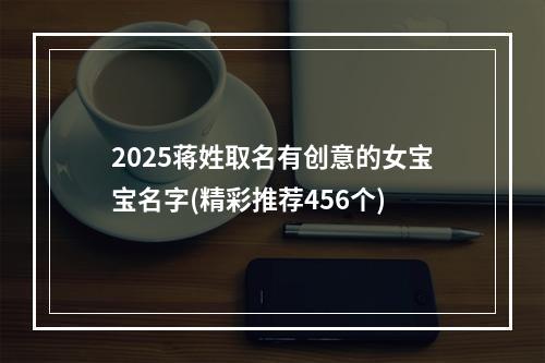 2025蒋姓取名有创意的女宝宝名字(精彩推荐456个)