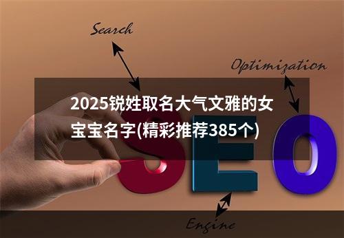 2025锐姓取名大气文雅的女宝宝名字(精彩推荐385个)