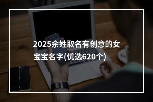2025余姓取名有创意的女宝宝名字(优选620个)