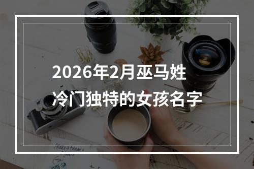 2026年2月巫马姓冷门独特的女孩名字
