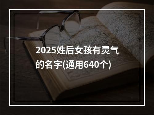 2025姓后女孩有灵气的名字(通用640个)