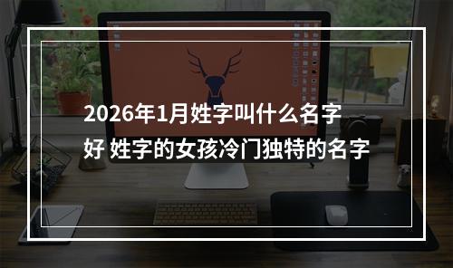 2026年1月姓字叫什么名字好 姓字的女孩冷门独特的名字