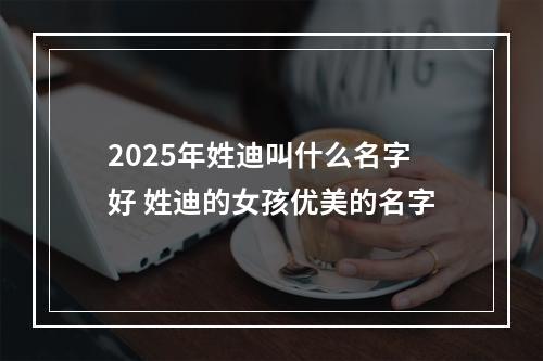 2025年姓迪叫什么名字好 姓迪的女孩优美的名字