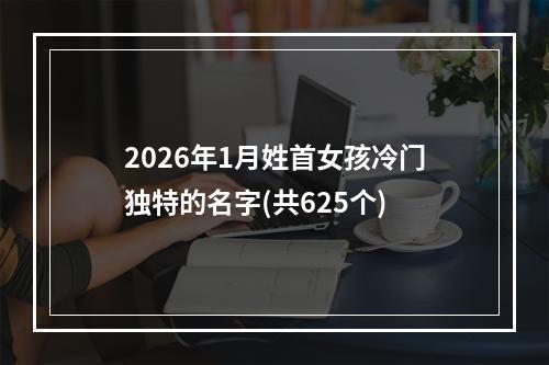 2026年1月姓首女孩冷门独特的名字(共625个)