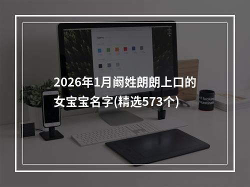 2026年1月阚姓朗朗上口的女宝宝名字(精选573个)