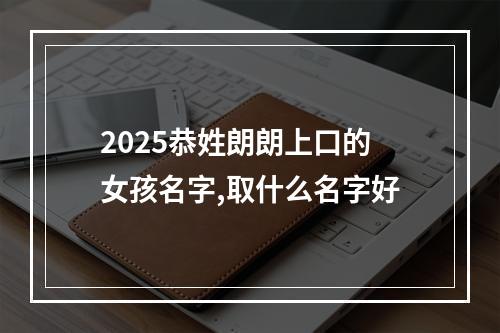 2025恭姓朗朗上口的女孩名字,取什么名字好