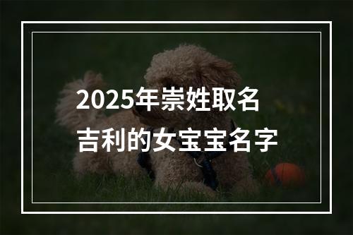 2025年崇姓取名吉利的女宝宝名字