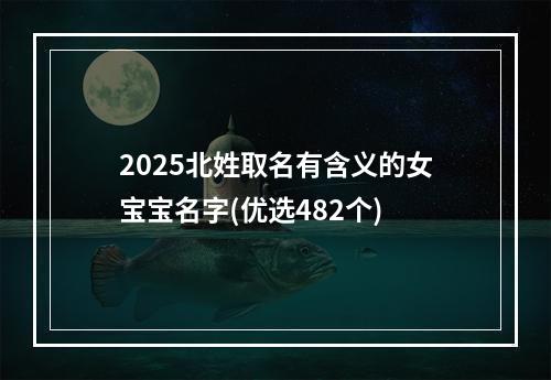 2025北姓取名有含义的女宝宝名字(优选482个)
