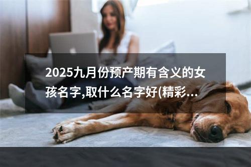 2025九月份预产期有含义的女孩名字,取什么名字好(精彩推荐)