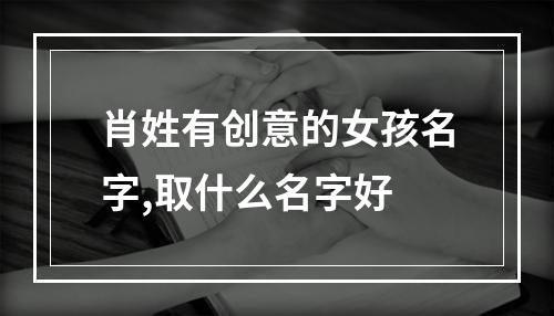 肖姓有创意的女孩名字,取什么名字好