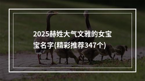 2025赫姓大气文雅的女宝宝名字(精彩推荐347个)