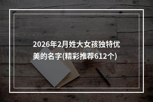 2026年2月姓大女孩独特优美的名字(精彩推荐612个)