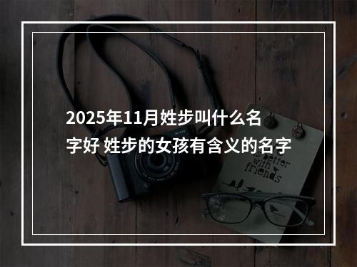 2025年11月姓步叫什么名字好 姓步的女孩有含义的名字