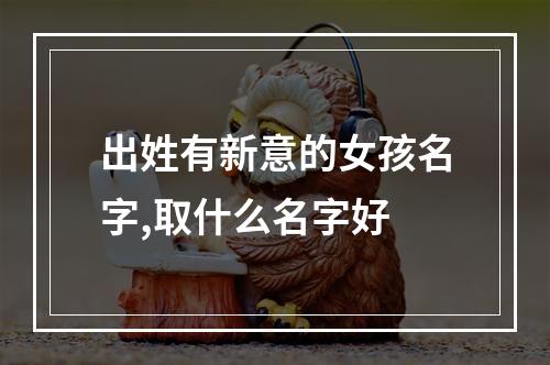 出姓有新意的女孩名字,取什么名字好