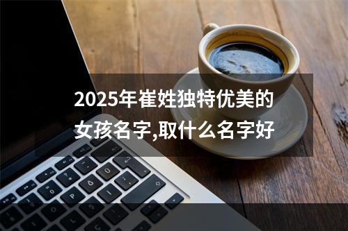 2025年崔姓独特优美的女孩名字,取什么名字好