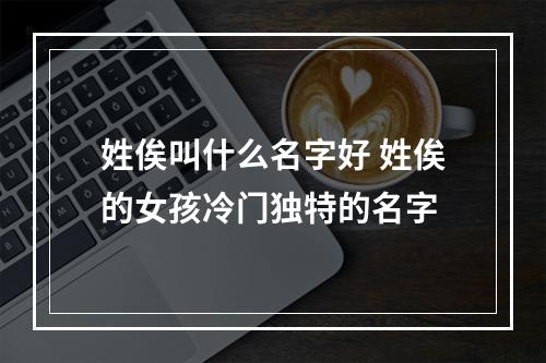 姓俟叫什么名字好 姓俟的女孩冷门独特的名字
