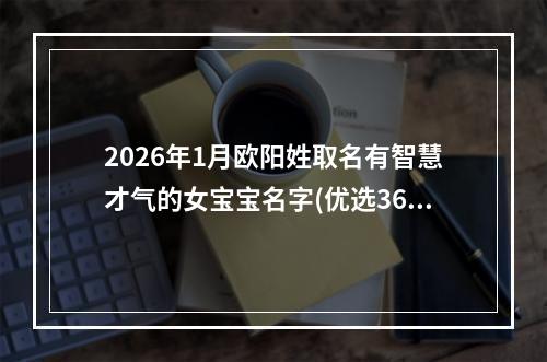 2026年1月欧阳姓取名有智慧才气的女宝宝名字(优选362个)