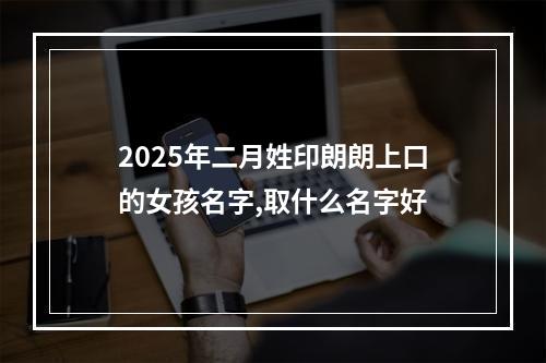 2025年二月姓印朗朗上口的女孩名字,取什么名字好