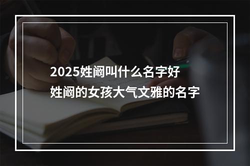 2025姓阚叫什么名字好 姓阚的女孩大气文雅的名字