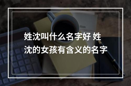 姓沈叫什么名字好 姓沈的女孩有含义的名字