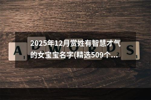2025年12月赏姓有智慧才气的女宝宝名字(精选509个)