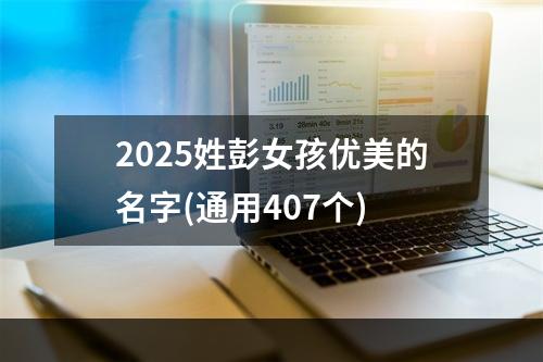 2025姓彭女孩优美的名字(通用407个)