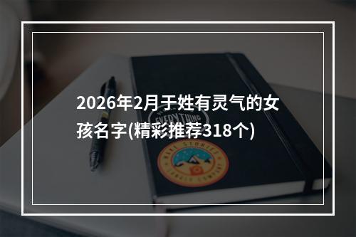 2026年2月于姓有灵气的女孩名字(精彩推荐318个)