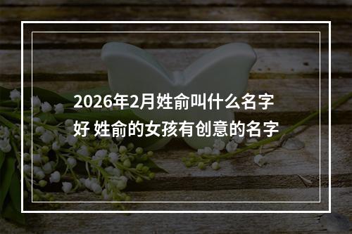 2026年2月姓俞叫什么名字好 姓俞的女孩有创意的名字