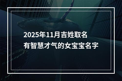 2025年11月吉姓取名有智慧才气的女宝宝名字