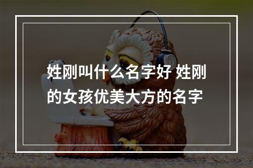 姓刚叫什么名字好 姓刚的女孩优美大方的名字