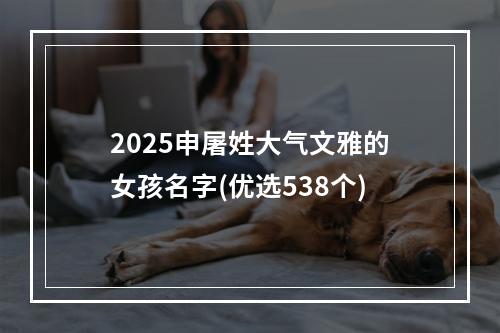 2025申屠姓大气文雅的女孩名字(优选538个)