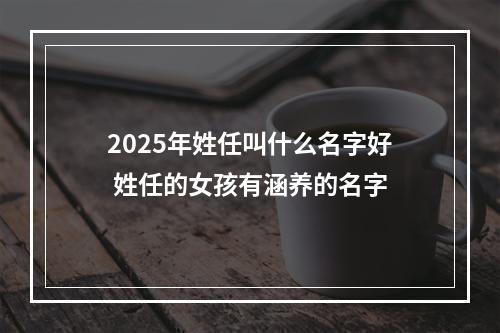 2025年姓任叫什么名字好 姓任的女孩有涵养的名字
